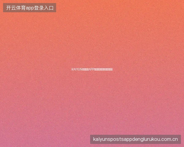KAIYUN开云体育APP官方下载，注册登录全攻略